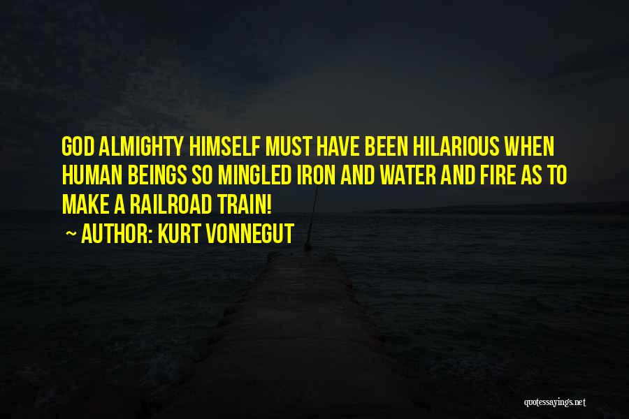 Kurt Vonnegut Quotes: God Almighty Himself Must Have Been Hilarious When Human Beings So Mingled Iron And Water And Fire As To Make