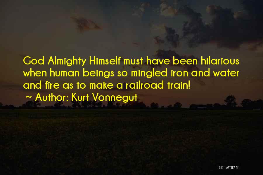 Kurt Vonnegut Quotes: God Almighty Himself Must Have Been Hilarious When Human Beings So Mingled Iron And Water And Fire As To Make