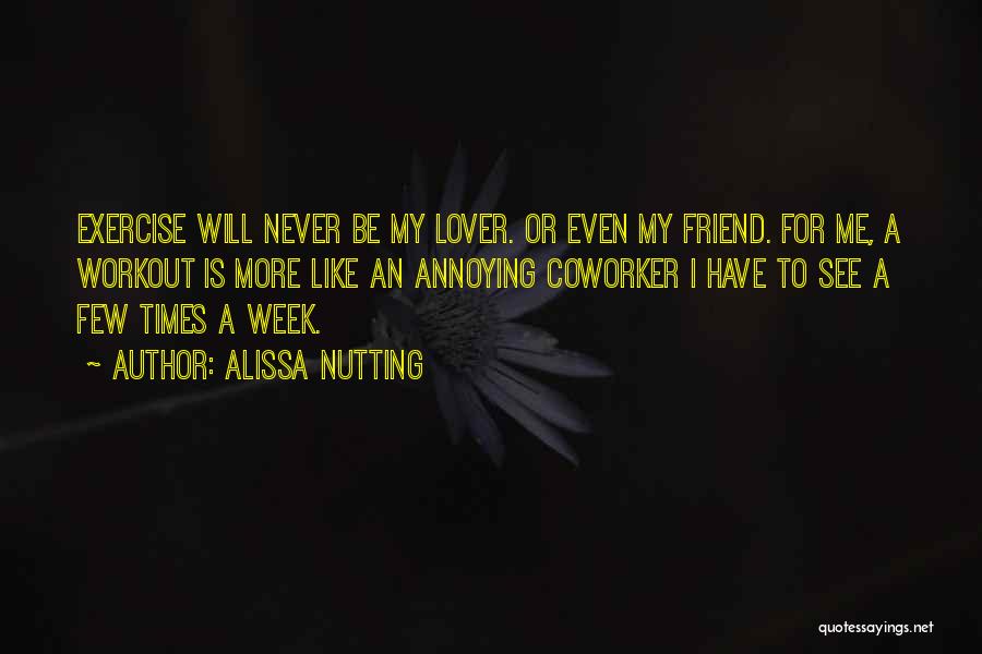 Alissa Nutting Quotes: Exercise Will Never Be My Lover. Or Even My Friend. For Me, A Workout Is More Like An Annoying Coworker