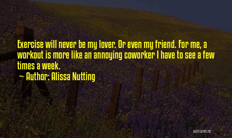 Alissa Nutting Quotes: Exercise Will Never Be My Lover. Or Even My Friend. For Me, A Workout Is More Like An Annoying Coworker