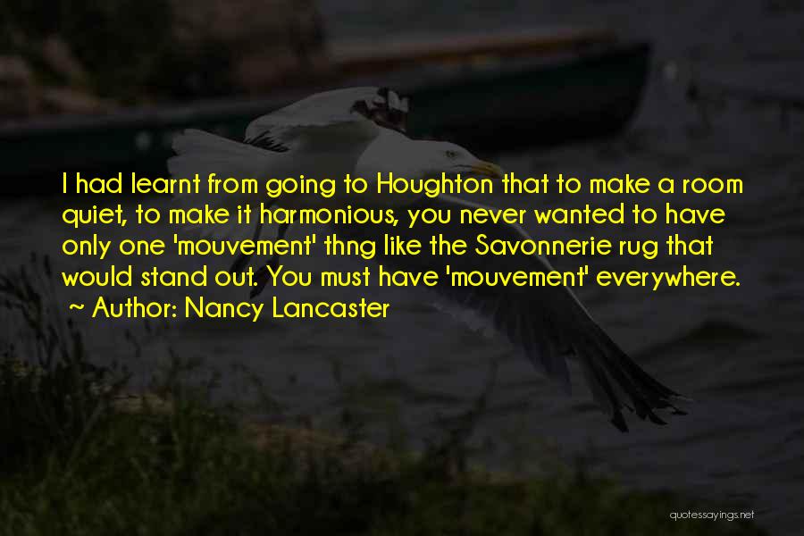 Nancy Lancaster Quotes: I Had Learnt From Going To Houghton That To Make A Room Quiet, To Make It Harmonious, You Never Wanted