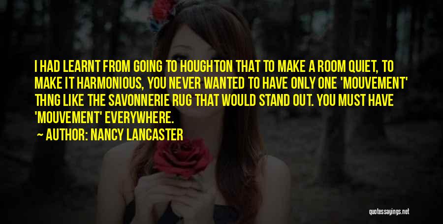 Nancy Lancaster Quotes: I Had Learnt From Going To Houghton That To Make A Room Quiet, To Make It Harmonious, You Never Wanted