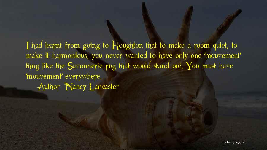Nancy Lancaster Quotes: I Had Learnt From Going To Houghton That To Make A Room Quiet, To Make It Harmonious, You Never Wanted