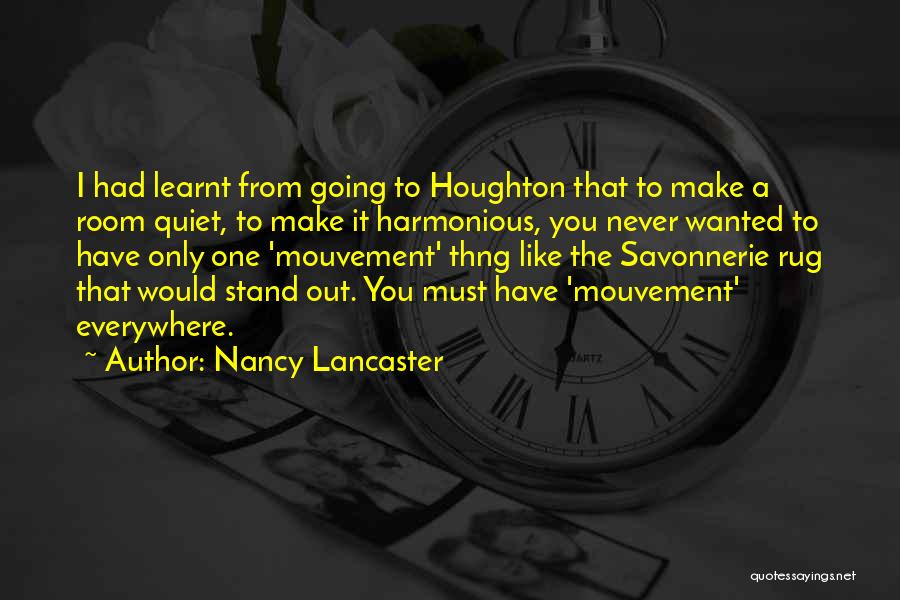 Nancy Lancaster Quotes: I Had Learnt From Going To Houghton That To Make A Room Quiet, To Make It Harmonious, You Never Wanted
