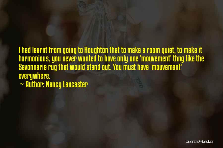 Nancy Lancaster Quotes: I Had Learnt From Going To Houghton That To Make A Room Quiet, To Make It Harmonious, You Never Wanted