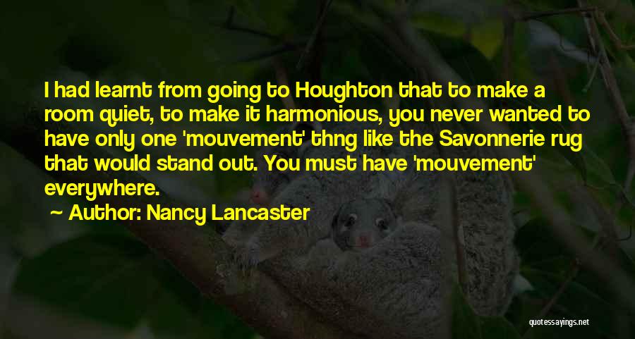 Nancy Lancaster Quotes: I Had Learnt From Going To Houghton That To Make A Room Quiet, To Make It Harmonious, You Never Wanted