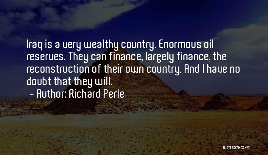 Richard Perle Quotes: Iraq Is A Very Wealthy Country. Enormous Oil Reserves. They Can Finance, Largely Finance, The Reconstruction Of Their Own Country.