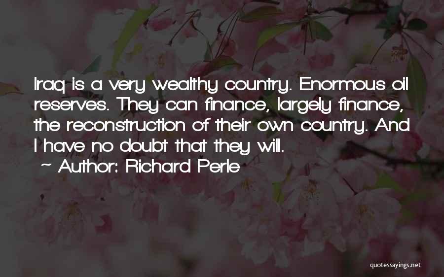 Richard Perle Quotes: Iraq Is A Very Wealthy Country. Enormous Oil Reserves. They Can Finance, Largely Finance, The Reconstruction Of Their Own Country.