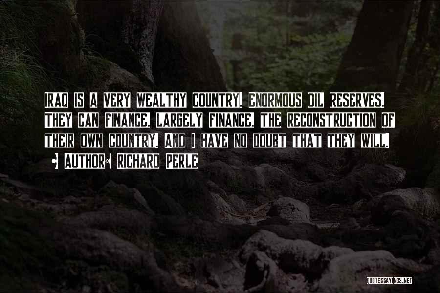 Richard Perle Quotes: Iraq Is A Very Wealthy Country. Enormous Oil Reserves. They Can Finance, Largely Finance, The Reconstruction Of Their Own Country.