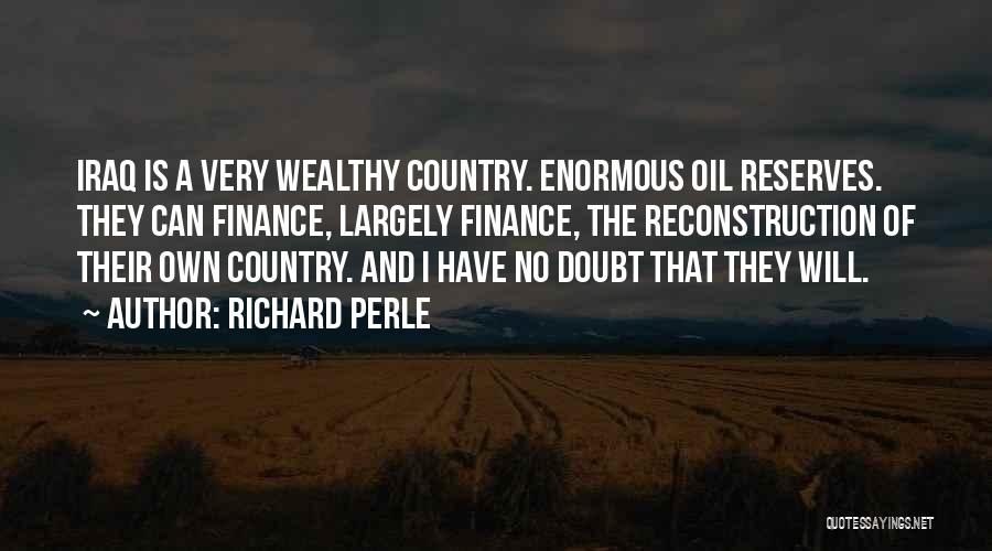 Richard Perle Quotes: Iraq Is A Very Wealthy Country. Enormous Oil Reserves. They Can Finance, Largely Finance, The Reconstruction Of Their Own Country.