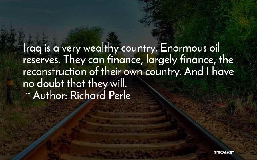 Richard Perle Quotes: Iraq Is A Very Wealthy Country. Enormous Oil Reserves. They Can Finance, Largely Finance, The Reconstruction Of Their Own Country.