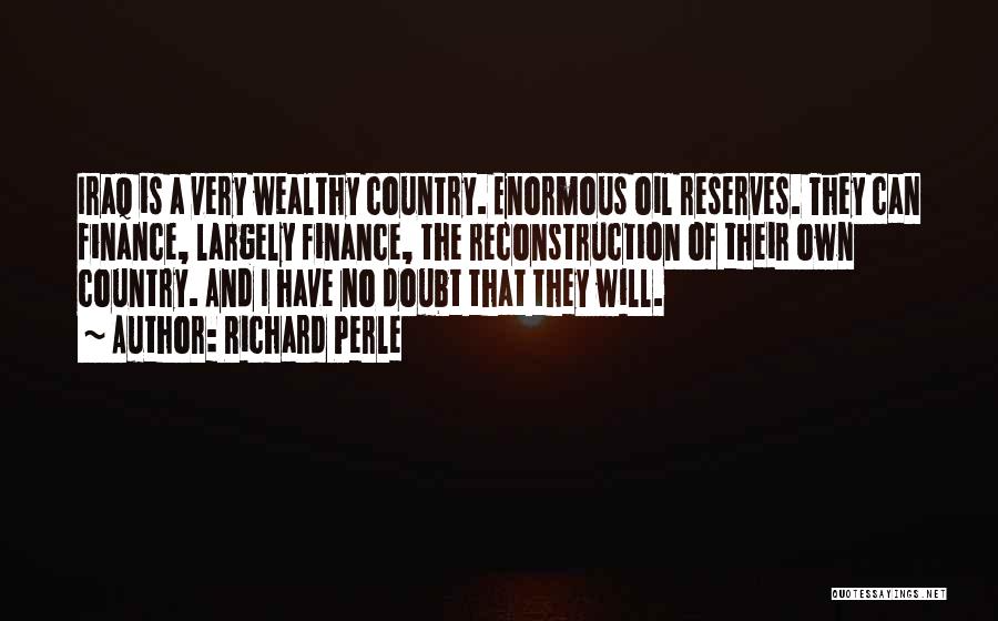 Richard Perle Quotes: Iraq Is A Very Wealthy Country. Enormous Oil Reserves. They Can Finance, Largely Finance, The Reconstruction Of Their Own Country.