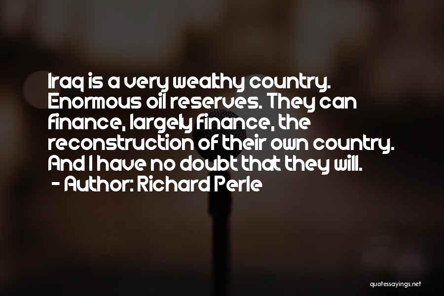 Richard Perle Quotes: Iraq Is A Very Wealthy Country. Enormous Oil Reserves. They Can Finance, Largely Finance, The Reconstruction Of Their Own Country.