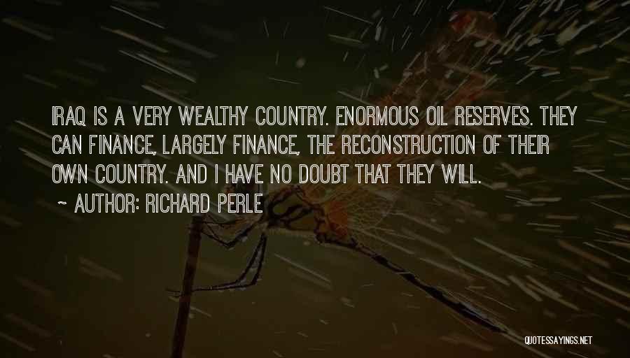 Richard Perle Quotes: Iraq Is A Very Wealthy Country. Enormous Oil Reserves. They Can Finance, Largely Finance, The Reconstruction Of Their Own Country.