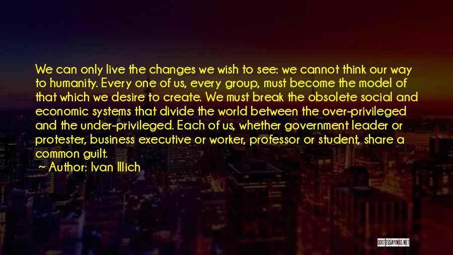 Ivan Illich Quotes: We Can Only Live The Changes We Wish To See: We Cannot Think Our Way To Humanity. Every One Of