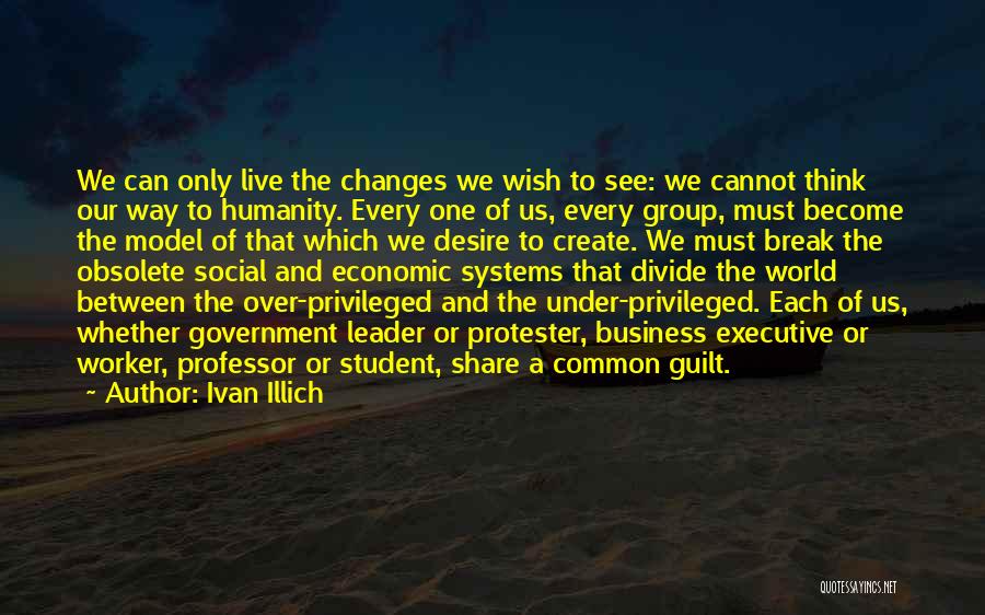 Ivan Illich Quotes: We Can Only Live The Changes We Wish To See: We Cannot Think Our Way To Humanity. Every One Of