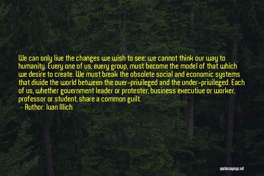 Ivan Illich Quotes: We Can Only Live The Changes We Wish To See: We Cannot Think Our Way To Humanity. Every One Of