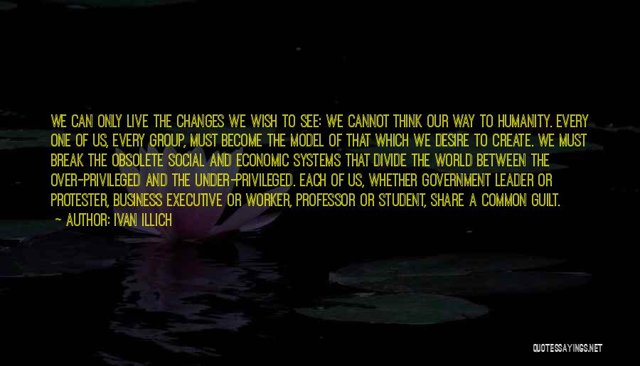 Ivan Illich Quotes: We Can Only Live The Changes We Wish To See: We Cannot Think Our Way To Humanity. Every One Of