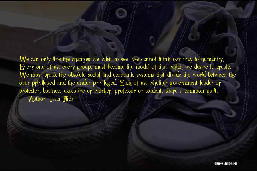 Ivan Illich Quotes: We Can Only Live The Changes We Wish To See: We Cannot Think Our Way To Humanity. Every One Of