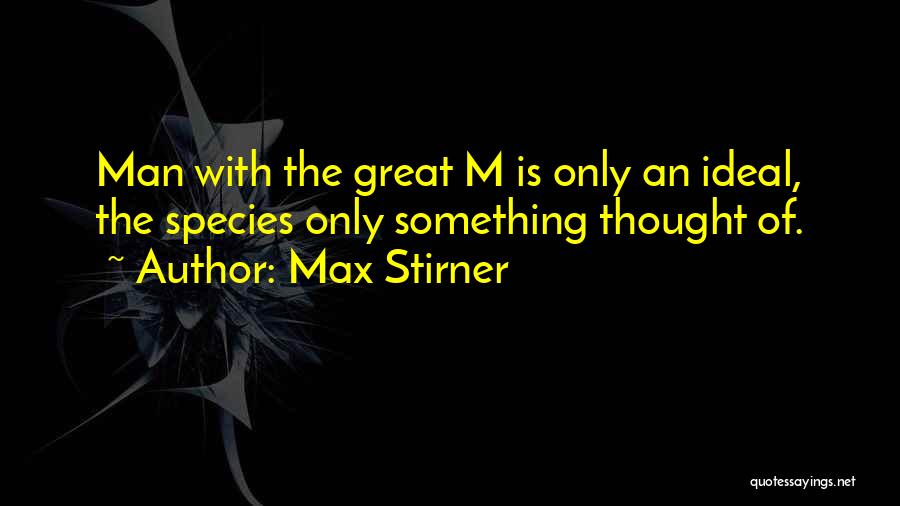 Max Stirner Quotes: Man With The Great M Is Only An Ideal, The Species Only Something Thought Of.