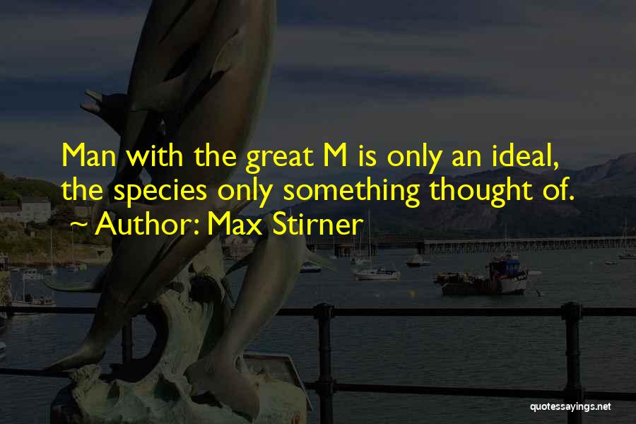 Max Stirner Quotes: Man With The Great M Is Only An Ideal, The Species Only Something Thought Of.