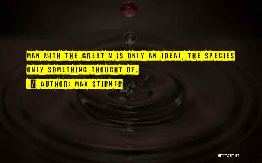 Max Stirner Quotes: Man With The Great M Is Only An Ideal, The Species Only Something Thought Of.