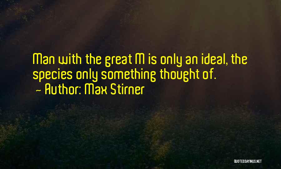 Max Stirner Quotes: Man With The Great M Is Only An Ideal, The Species Only Something Thought Of.