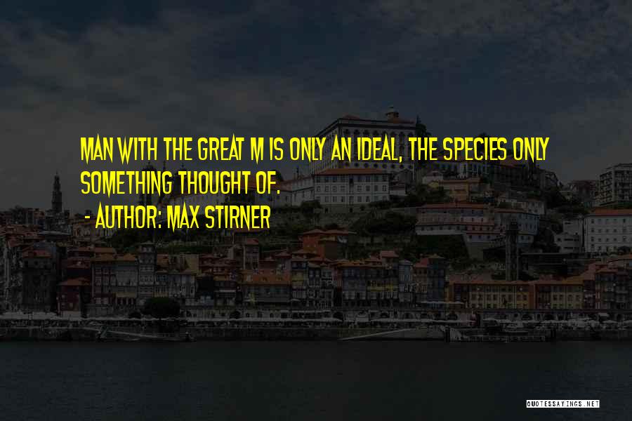 Max Stirner Quotes: Man With The Great M Is Only An Ideal, The Species Only Something Thought Of.