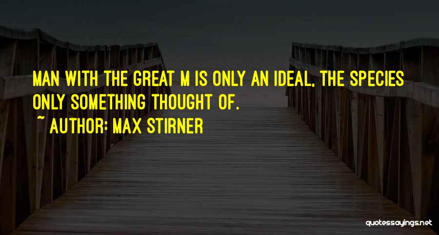 Max Stirner Quotes: Man With The Great M Is Only An Ideal, The Species Only Something Thought Of.