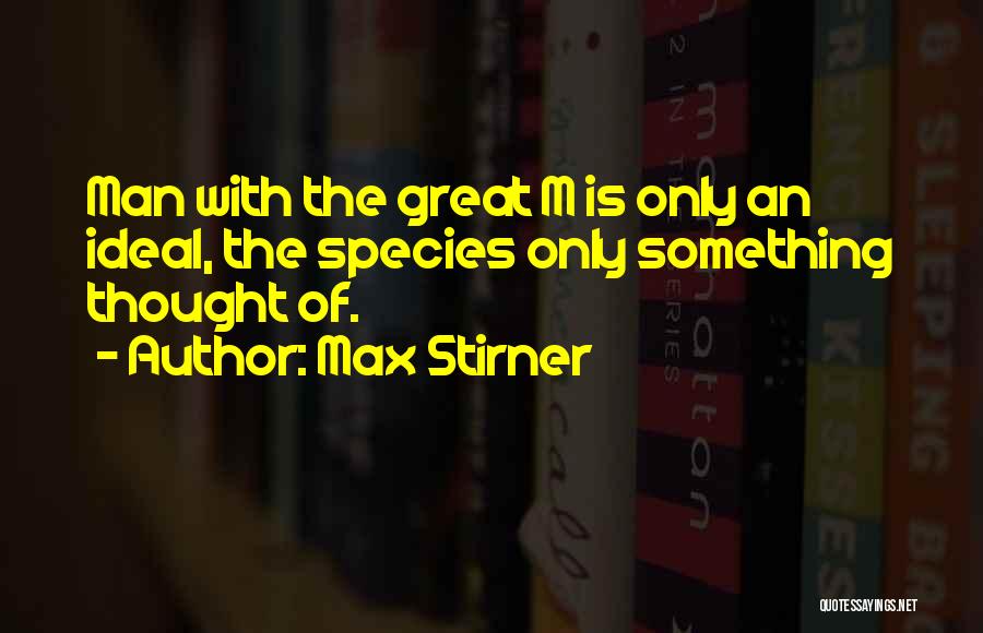 Max Stirner Quotes: Man With The Great M Is Only An Ideal, The Species Only Something Thought Of.