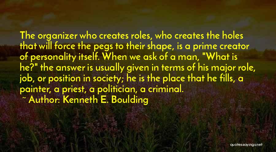 Kenneth E. Boulding Quotes: The Organizer Who Creates Roles, Who Creates The Holes That Will Force The Pegs To Their Shape, Is A Prime