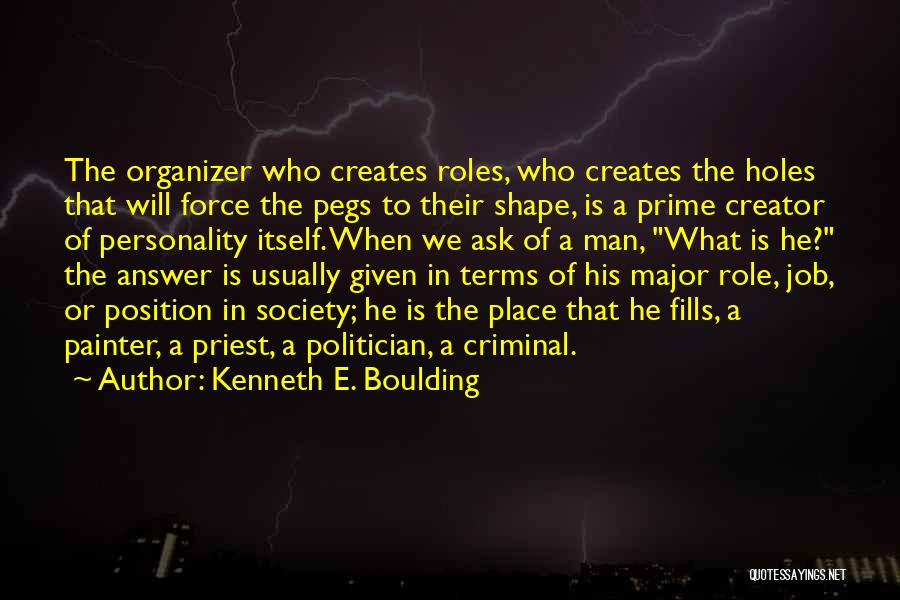 Kenneth E. Boulding Quotes: The Organizer Who Creates Roles, Who Creates The Holes That Will Force The Pegs To Their Shape, Is A Prime