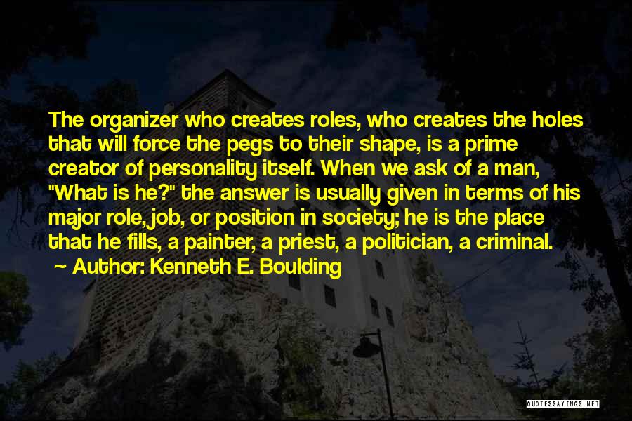 Kenneth E. Boulding Quotes: The Organizer Who Creates Roles, Who Creates The Holes That Will Force The Pegs To Their Shape, Is A Prime