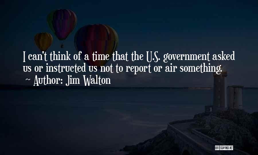 Jim Walton Quotes: I Can't Think Of A Time That The U.s. Government Asked Us Or Instructed Us Not To Report Or Air