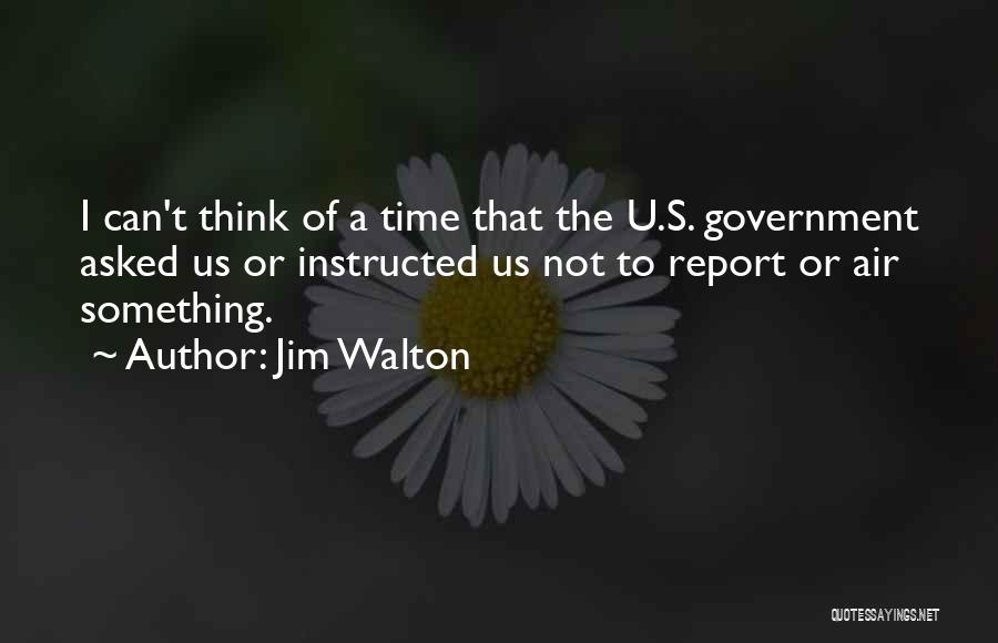 Jim Walton Quotes: I Can't Think Of A Time That The U.s. Government Asked Us Or Instructed Us Not To Report Or Air