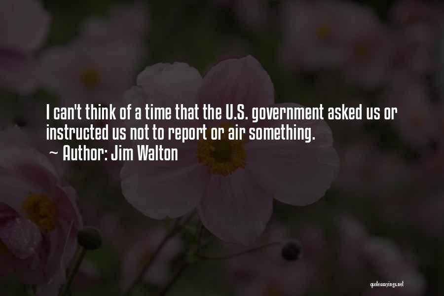 Jim Walton Quotes: I Can't Think Of A Time That The U.s. Government Asked Us Or Instructed Us Not To Report Or Air