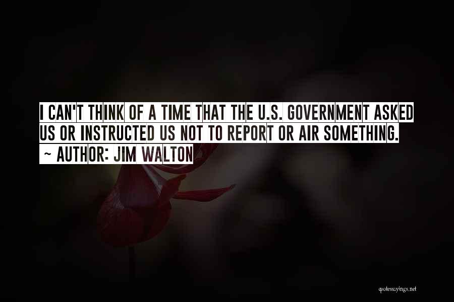 Jim Walton Quotes: I Can't Think Of A Time That The U.s. Government Asked Us Or Instructed Us Not To Report Or Air