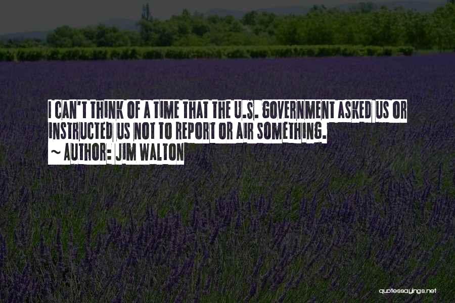 Jim Walton Quotes: I Can't Think Of A Time That The U.s. Government Asked Us Or Instructed Us Not To Report Or Air