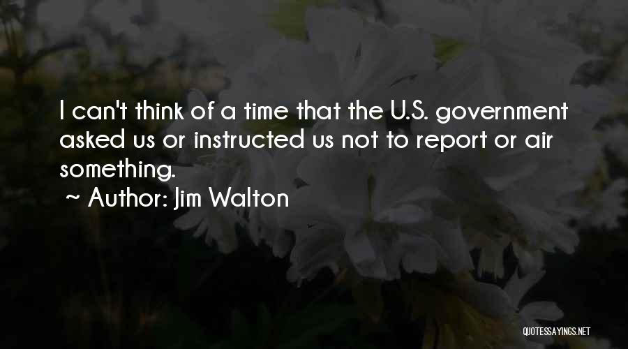 Jim Walton Quotes: I Can't Think Of A Time That The U.s. Government Asked Us Or Instructed Us Not To Report Or Air