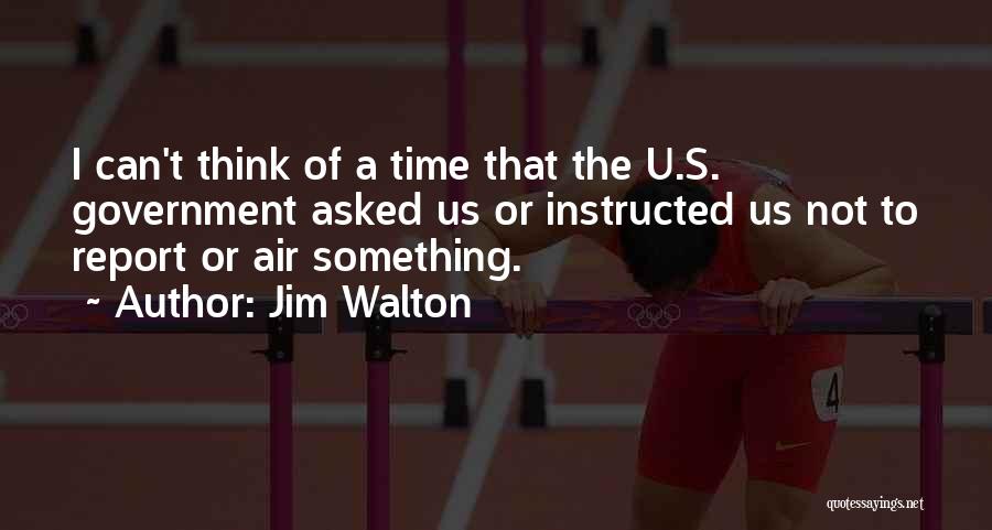 Jim Walton Quotes: I Can't Think Of A Time That The U.s. Government Asked Us Or Instructed Us Not To Report Or Air