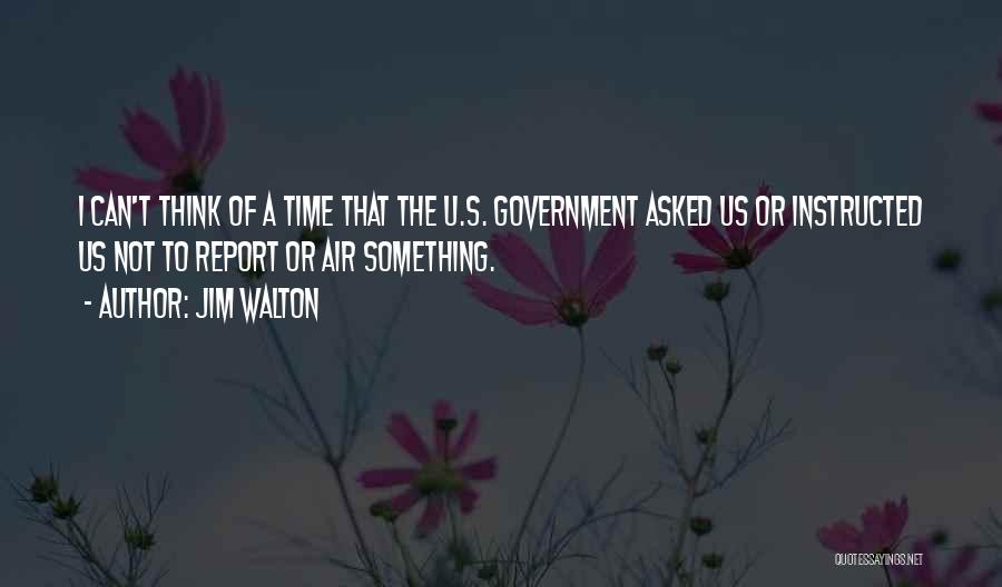 Jim Walton Quotes: I Can't Think Of A Time That The U.s. Government Asked Us Or Instructed Us Not To Report Or Air
