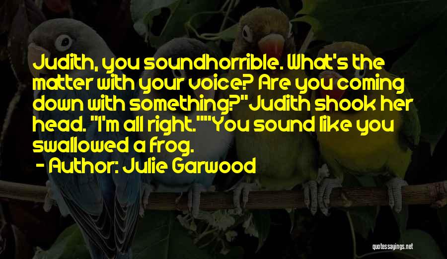 Julie Garwood Quotes: Judith, You Soundhorrible. What's The Matter With Your Voice? Are You Coming Down With Something?judith Shook Her Head. I'm All