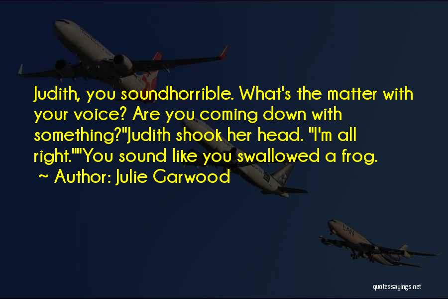 Julie Garwood Quotes: Judith, You Soundhorrible. What's The Matter With Your Voice? Are You Coming Down With Something?judith Shook Her Head. I'm All