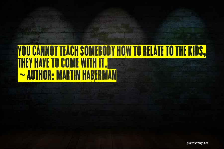 Martin Haberman Quotes: You Cannot Teach Somebody How To Relate To The Kids, They Have To Come With It.