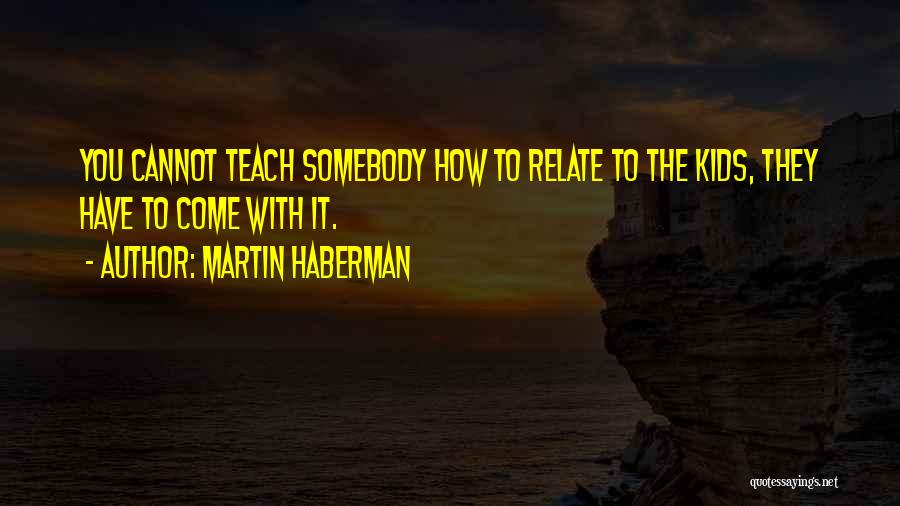 Martin Haberman Quotes: You Cannot Teach Somebody How To Relate To The Kids, They Have To Come With It.