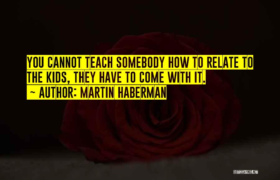 Martin Haberman Quotes: You Cannot Teach Somebody How To Relate To The Kids, They Have To Come With It.