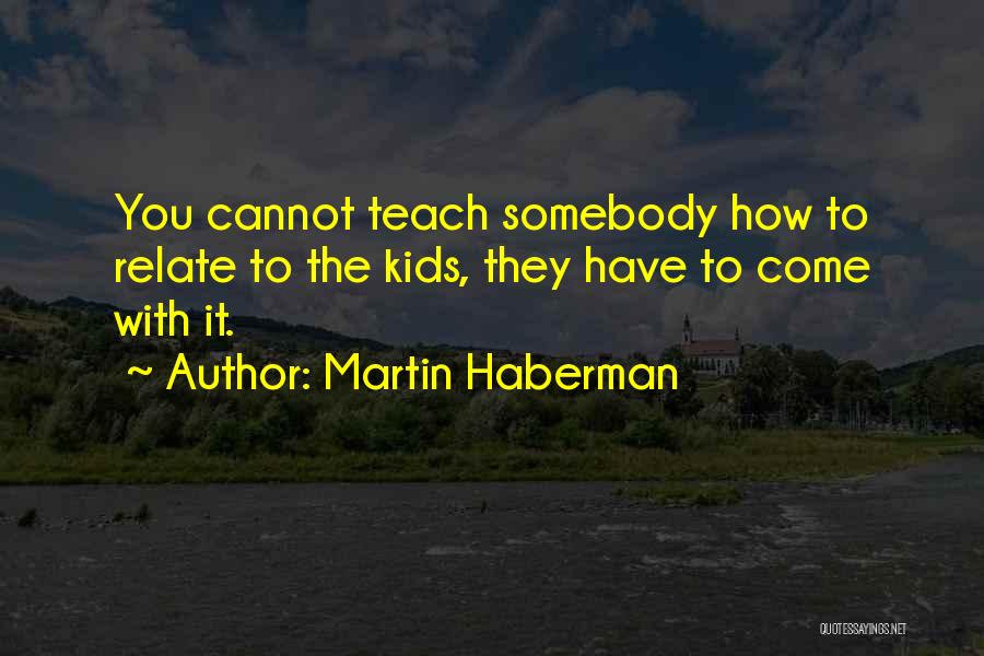 Martin Haberman Quotes: You Cannot Teach Somebody How To Relate To The Kids, They Have To Come With It.