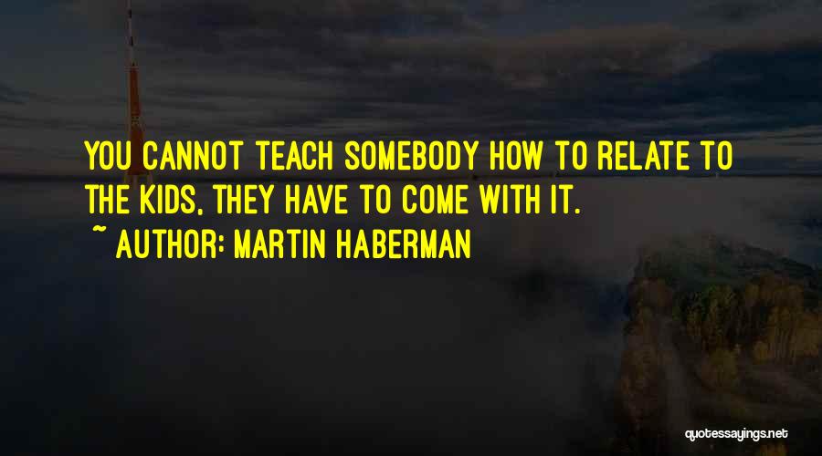 Martin Haberman Quotes: You Cannot Teach Somebody How To Relate To The Kids, They Have To Come With It.