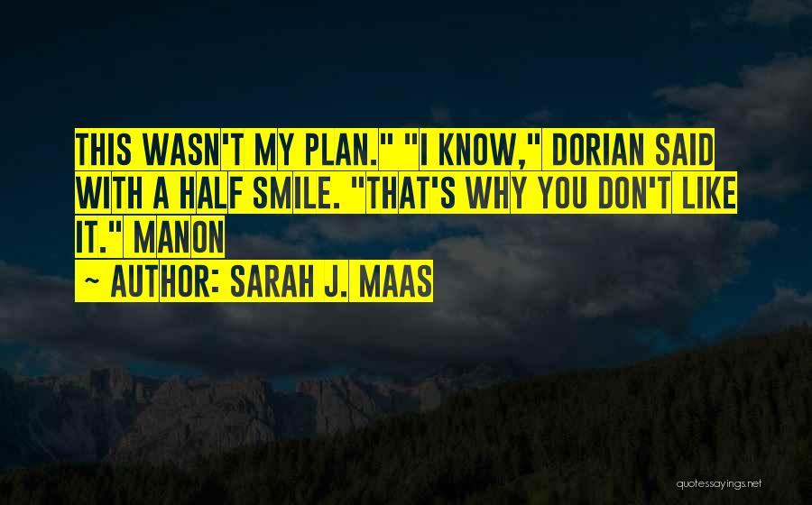 Sarah J. Maas Quotes: This Wasn't My Plan. I Know, Dorian Said With A Half Smile. That's Why You Don't Like It. Manon