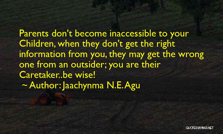 Jaachynma N.E. Agu Quotes: Parents Don't Become Inaccessible To Your Children, When They Don't Get The Right Information From You, They May Get The